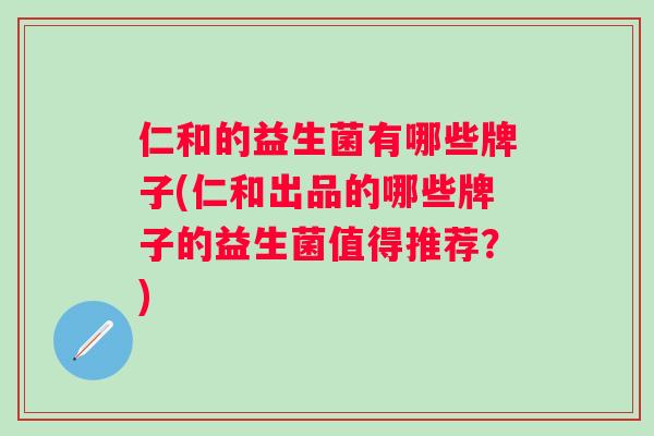 仁和的益生菌有哪些牌子(仁和出品的哪些牌子的益生菌值得推荐?) 仁和的益生菌有哪些牌子(仁和出品的哪些牌子的益生菌值得推荐?)