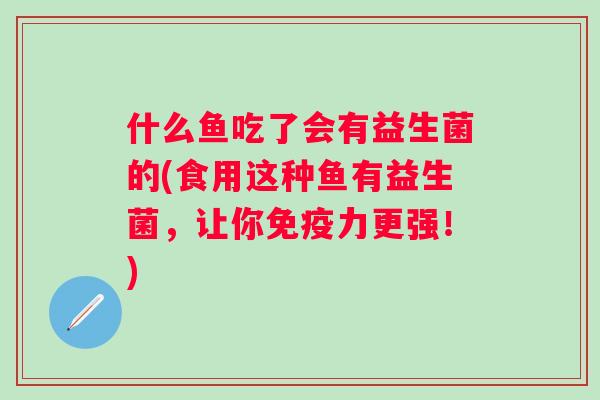什么鱼吃了会有益生菌的(食用这种鱼有益生菌，让你力更强！)