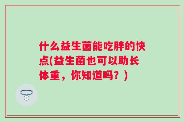 什么益生菌能吃胖的快点(益生菌也可以助长体重,你知道吗?) 什么益生菌能吃胖的快点(益生菌也可以助长体重,你知道吗?)