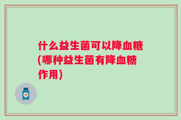 什么益生菌可以降(哪种益生菌有降作用) 什么益生菌可以降(哪种益生菌有降作用)