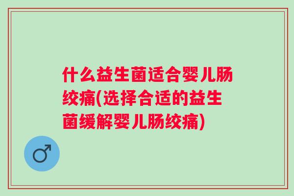 什么益生菌适合婴儿肠绞痛(选择合适的益生菌缓解婴儿肠绞痛) 什么益生菌适合婴儿肠绞痛(选择合适的益生菌缓解婴儿肠绞痛)