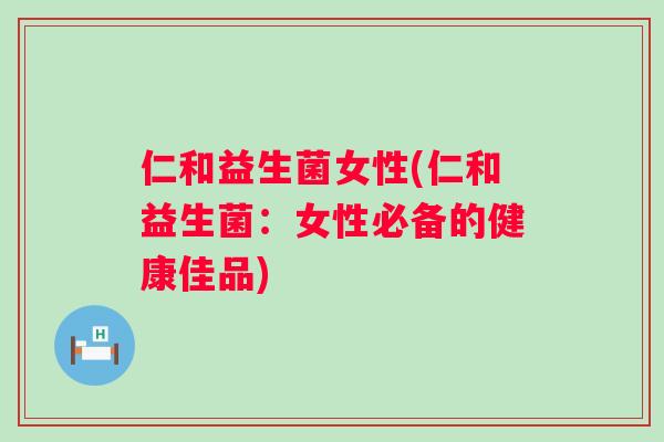 仁和益生菌女性(仁和益生菌:女性必备的健康佳品) 仁和益生菌女性(仁和益生菌:女性必备的健康佳品)