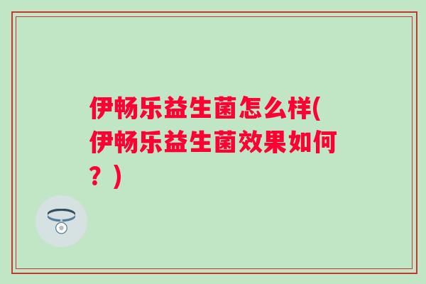 伊畅乐益生菌怎么样(伊畅乐益生菌效果如何?) 伊畅乐益生菌怎么样(伊畅乐益生菌效果如何?)