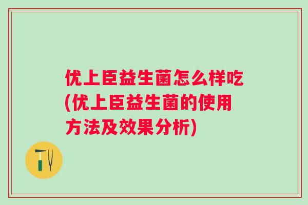 优上臣益生菌怎么样吃(优上臣益生菌的使用方法及效果分析) 优上臣益生菌怎么样吃(优上臣益生菌的使用方法及效果分析)