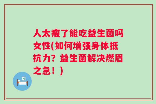 人太瘦了能吃益生菌吗女性(如何增强身体？益生菌解决燃眉之急！)
