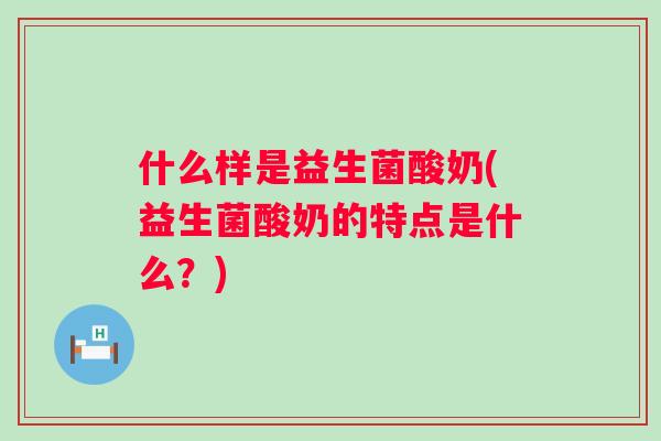 什么样是益生菌酸奶(益生菌酸奶的特点是什么？)