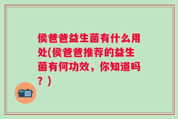 侯爸爸益生菌有什么用处(侯爸爸推荐的益生菌有何功效，你知道吗？)