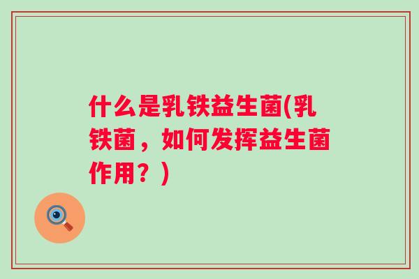 什么是乳铁益生菌(乳铁菌,如何发挥益生菌作用?) 什么是乳铁益生菌(乳铁菌,如何发挥益生菌作用?)