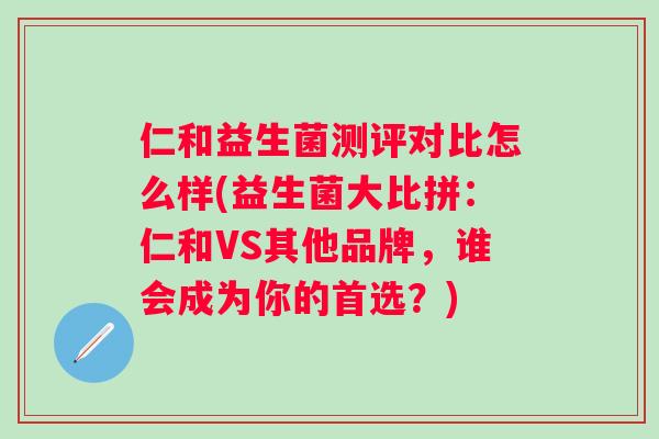 仁和益生菌测评对比怎么样(益生菌大比拼:仁和VS其他品牌,谁会成为你的首选?) 仁和益生菌测评对比怎么样(益生菌大比拼:仁和VS其他品牌,谁会成为你的首选?)