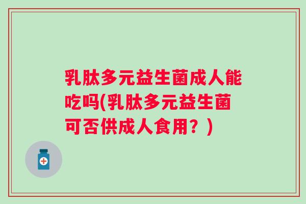 乳肽多元益生菌成人能吃吗(乳肽多元益生菌可否供成人食用?) 乳肽多元益生菌成人能吃吗(乳肽多元益生菌可否供成人食用?)