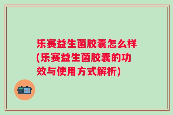 乐赛益生菌胶囊怎么样(乐赛益生菌胶囊的功效与使用方式解析)