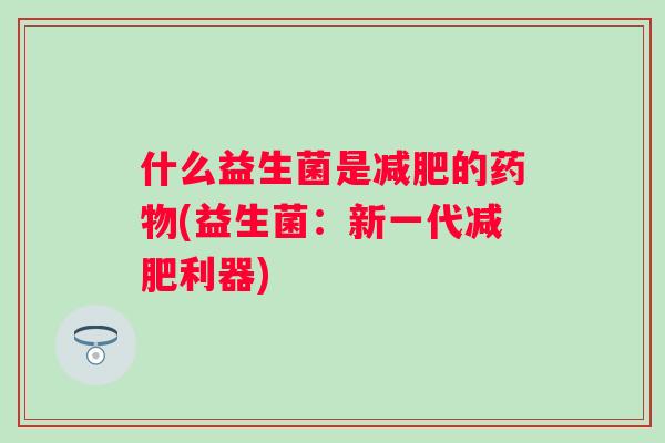 什么益生菌是的(益生菌:新一代利器) 什么益生菌是的(益生菌:新一代利器)