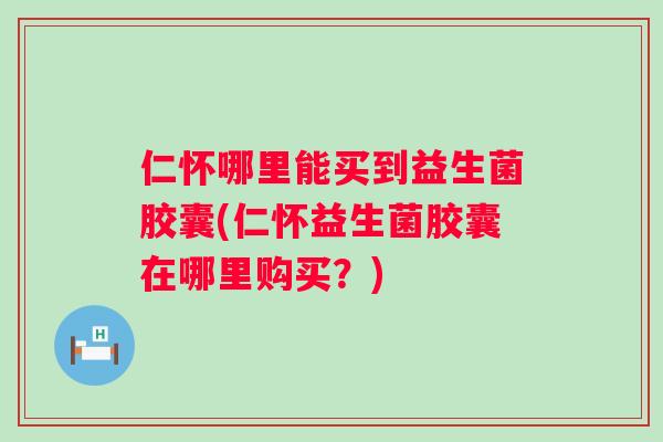仁怀哪里能买到益生菌胶囊(仁怀益生菌胶囊在哪里购买?) 仁怀哪里能买到益生菌胶囊(仁怀益生菌胶囊在哪里购买?)