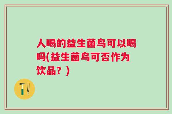 人喝的益生菌鸟可以喝吗(益生菌鸟可否作为饮品?) 人喝的益生菌鸟可以喝吗(益生菌鸟可否作为饮品?)