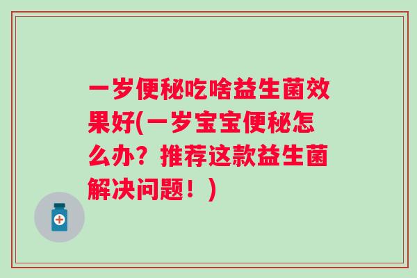 一岁吃啥益生菌效果好(一岁宝宝怎么办?推荐这款益生菌解决问题!) 一岁吃啥益生菌效果好(一岁宝宝怎么办?推荐这款益生菌解决问题!)