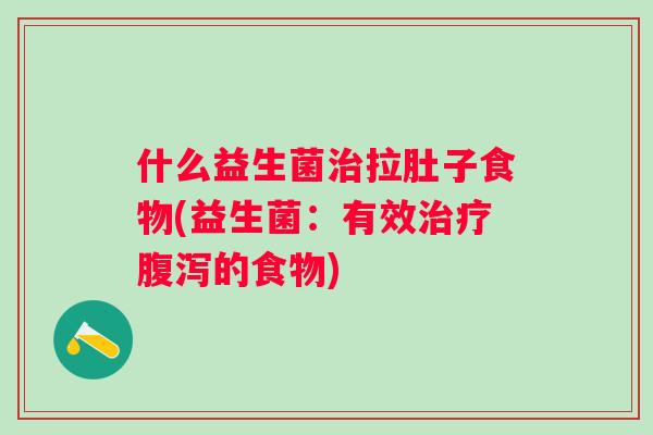 什么益生菌拉肚子食物(益生菌:有效的食物) 什么益生菌拉肚子食物(益生菌:有效的食物)