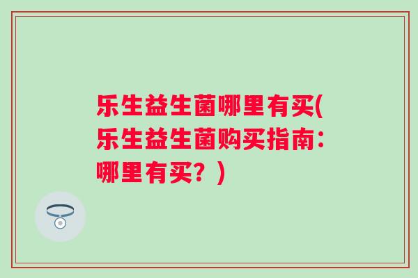 乐生益生菌哪里有买(乐生益生菌购买指南：哪里有买？)