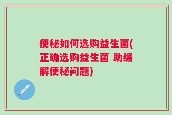 如何选购益生菌(正确选购益生菌 助缓解问题) 如何选购益生菌(正确选购益生菌 助缓解问题)