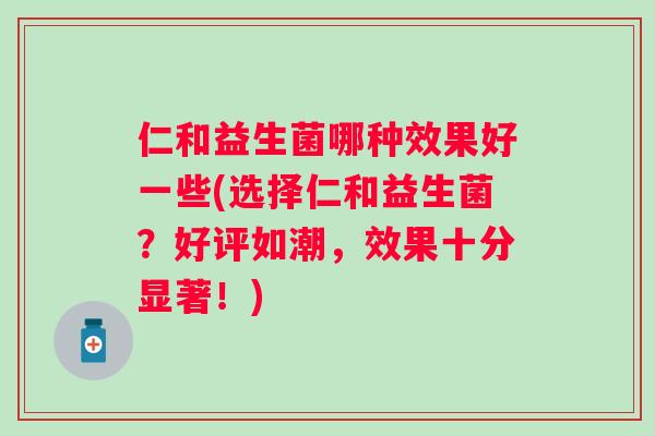 仁和益生菌哪种效果好一些(选择仁和益生菌?好评如潮,效果十分显著!) 仁和益生菌哪种效果好一些(选择仁和益生菌?好评如潮,效果十分显著!)
