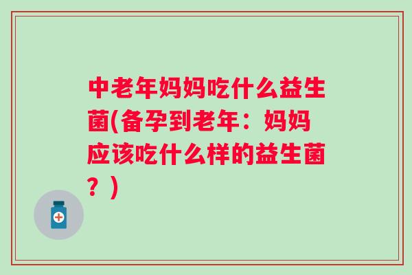中老年妈妈吃什么益生菌(备孕到老年:妈妈应该吃什么样的益生菌?) 中老年妈妈吃什么益生菌(备孕到老年:妈妈应该吃什么样的益生菌?)