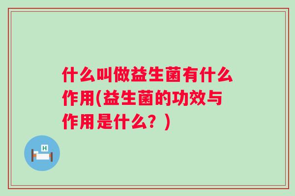 什么叫做益生菌有什么作用(益生菌的功效与作用是什么?) 什么叫做益生菌有什么作用(益生菌的功效与作用是什么?)