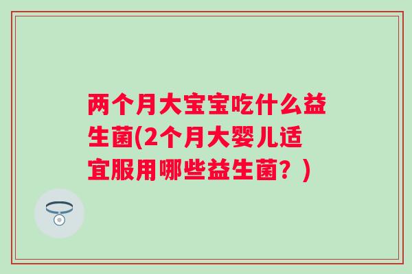 两个月大宝宝吃什么益生菌(2个月大婴儿适宜服用哪些益生菌?) 两个月大宝宝吃什么益生菌(2个月大婴儿适宜服用哪些益生菌?)