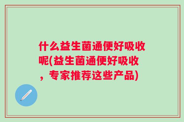 什么益生菌通便好吸收呢(益生菌通便好吸收，专家推荐这些产品)
