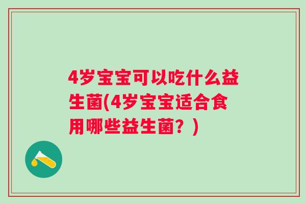 4岁宝宝可以吃什么益生菌(4岁宝宝适合食用哪些益生菌?) 4岁宝宝可以吃什么益生菌(4岁宝宝适合食用哪些益生菌?)