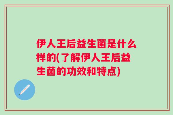 伊人王后益生菌是什么样的(了解伊人王后益生菌的功效和特点) 伊人王后益生菌是什么样的(了解伊人王后益生菌的功效和特点)