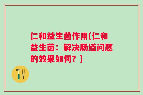 仁和益生菌作用(仁和益生菌：解决肠道问题的效果如何？)