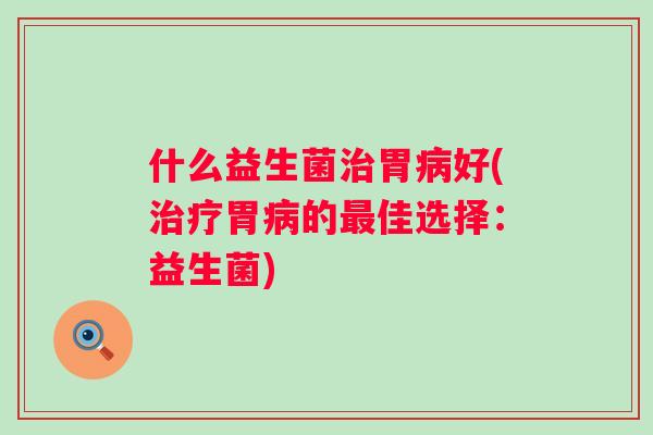 什么益生菌胃好(胃的佳选择:益生菌) 什么益生菌胃好(胃的佳选择:益生菌)