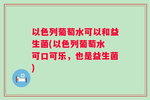 以色列葡萄水可以和益生菌(以色列葡萄水 可口可乐,也是益生菌) 以色列葡萄水可以和益生菌(以色列葡萄水 可口可乐,也是益生菌)