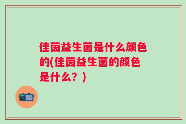 佳茵益生菌是什么颜色的(佳茵益生菌的颜色是什么?) 佳茵益生菌是什么颜色的(佳茵益生菌的颜色是什么?)