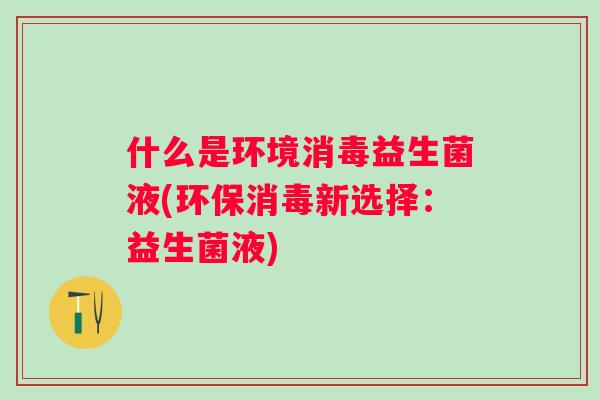 什么是环境消毒益生菌液(环保消毒新选择:益生菌液) 什么是环境消毒益生菌液(环保消毒新选择:益生菌液)