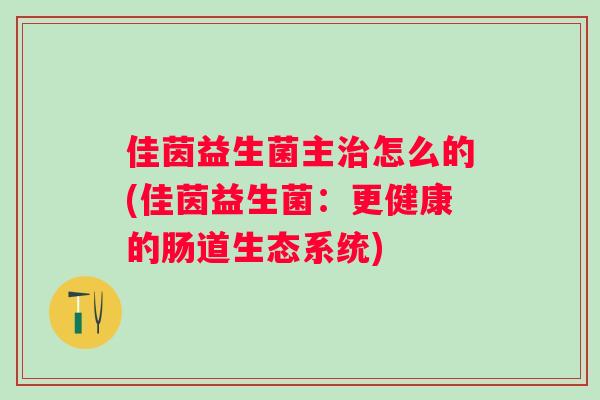 佳茵益生菌主怎么的(佳茵益生菌:更健康的肠道生态系统) 佳茵益生菌主怎么的(佳茵益生菌:更健康的肠道生态系统)