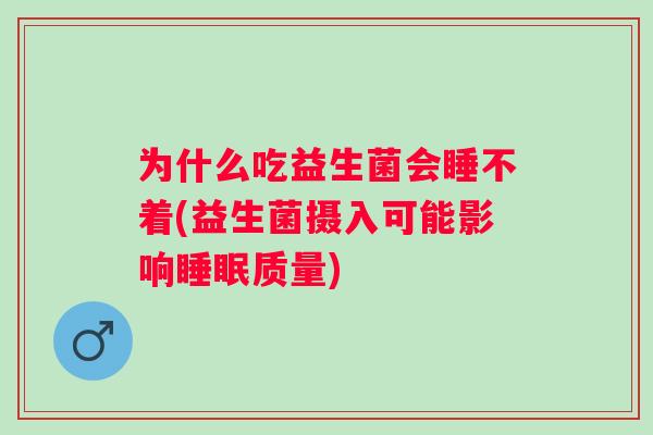 为什么吃益生菌会睡不着(益生菌摄入可能影响质量) 为什么吃益生菌会睡不着(益生菌摄入可能影响质量)