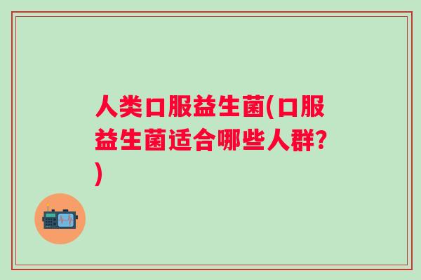 人类口服益生菌(口服益生菌适合哪些人群?) 人类口服益生菌(口服益生菌适合哪些人群?)