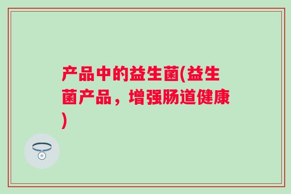 产品中的益生菌(益生菌产品，增强肠道健康)