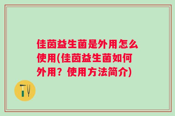 佳茵益生菌是外用怎么使用(佳茵益生菌如何外用?使用方法简介) 佳茵益生菌是外用怎么使用(佳茵益生菌如何外用?使用方法简介)