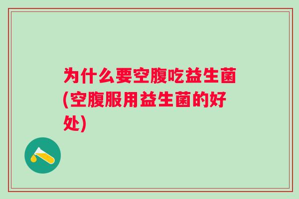 为什么要空腹吃益生菌(空腹服用益生菌的好处) 为什么要空腹吃益生菌(空腹服用益生菌的好处)