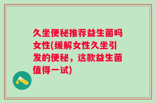 久坐推荐益生菌吗女性(缓解女性久坐引发的,这款益生菌值得一试) 久坐推荐益生菌吗女性(缓解女性久坐引发的,这款益生菌值得一试)