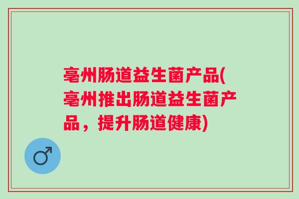 亳州肠道益生菌产品(亳州推出肠道益生菌产品,提升肠道健康) 亳州肠道益生菌产品(亳州推出肠道益生菌产品,提升肠道健康)