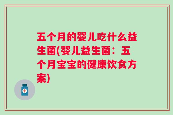 五个月的婴儿吃什么益生菌(婴儿益生菌:五个月宝宝的健康饮食方案) 五个月的婴儿吃什么益生菌(婴儿益生菌:五个月宝宝的健康饮食方案)