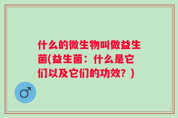 什么的微生物叫做益生菌(益生菌:什么是它们以及它们的功效?) 什么的微生物叫做益生菌(益生菌:什么是它们以及它们的功效?)