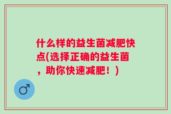 什么样的益生菌快点(选择正确的益生菌，助你快速！)