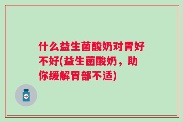 什么益生菌酸奶对胃好不好(益生菌酸奶，助你缓解胃部不适)