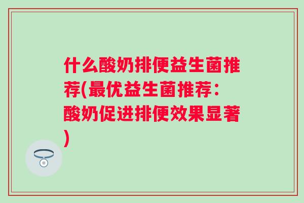 什么酸奶排便益生菌推荐(优益生菌推荐:酸奶促进排便效果显著) 什么酸奶排便益生菌推荐(优益生菌推荐:酸奶促进排便效果显著)