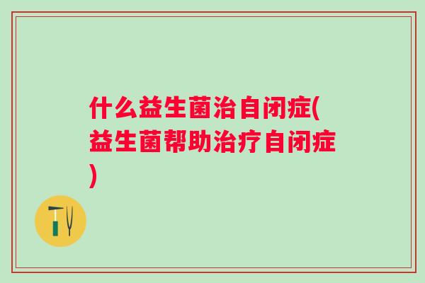 什么益生菌自闭症(益生菌帮助自闭症)