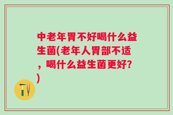 中老年胃不好喝什么益生菌(老年人胃部不适，喝什么益生菌更好？)
