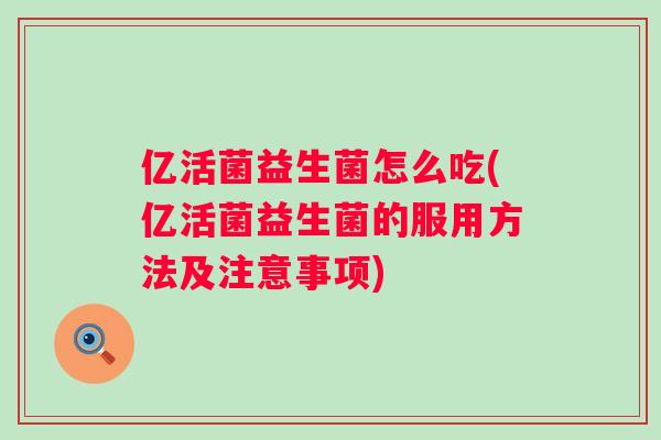 亿活菌益生菌怎么吃(亿活菌益生菌的服用方法及注意事项) 亿活菌益生菌怎么吃(亿活菌益生菌的服用方法及注意事项)